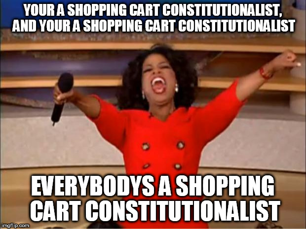 Oprah You Get A Meme | YOUR A SHOPPING CART CONSTITUTIONALIST, AND YOUR A SHOPPING CART CONSTITUTIONALIST; EVERYBODYS A SHOPPING CART CONSTITUTIONALIST | image tagged in memes,oprah you get a | made w/ Imgflip meme maker