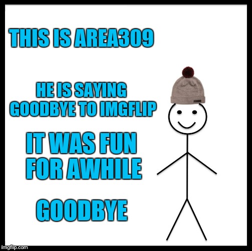 Be Like Bill Meme | THIS IS AREA309; HE IS SAYING GOODBYE TO IMGFLIP; IT WAS FUN FOR AWHILE; GOODBYE | image tagged in memes,be like bill | made w/ Imgflip meme maker