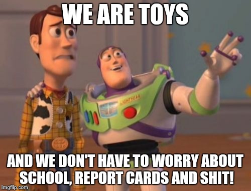 X, X Everywhere | WE ARE TOYS; AND WE DON'T HAVE TO WORRY ABOUT SCHOOL, REPORT CARDS AND SHIT! | image tagged in memes,x x everywhere | made w/ Imgflip meme maker