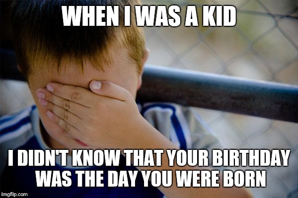 Confession Kid Meme | WHEN I WAS A KID; I DIDN'T KNOW THAT YOUR BIRTHDAY WAS THE DAY YOU WERE BORN | image tagged in memes,confession kid | made w/ Imgflip meme maker