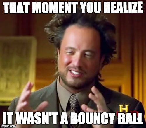 Ancient Aliens Meme | THAT MOMENT YOU REALIZE; IT WASN'T A BOUNCY BALL | image tagged in memes,ancient aliens | made w/ Imgflip meme maker