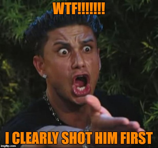 DJ Pauly D Meme | WTF!!!!!!! I CLEARLY SHOT HIM FIRST | image tagged in memes,dj pauly d | made w/ Imgflip meme maker