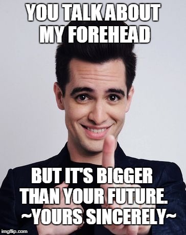 Brendon's forehead is bigger than your future !  | YOU TALK ABOUT MY FOREHEAD; BUT IT'S BIGGER THAN YOUR FUTURE.    ~YOURS SINCERELY~ | image tagged in brendon urie,forehead | made w/ Imgflip meme maker
