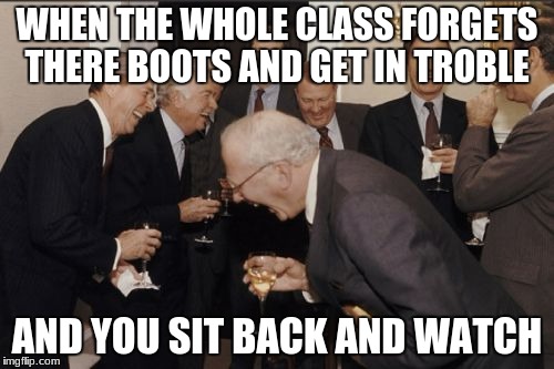 Laughing Men In Suits Meme | WHEN THE WHOLE CLASS FORGETS THERE BOOTS AND GET IN TROBLE; AND YOU SIT BACK AND WATCH | image tagged in memes,laughing men in suits | made w/ Imgflip meme maker
