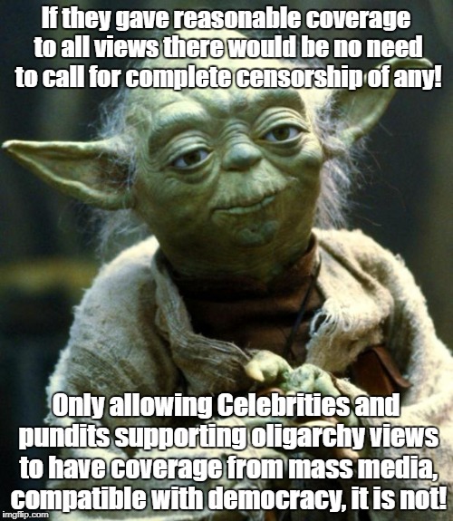 Star Wars Yoda Meme | If they gave reasonable coverage to all views there would be no need to call for complete censorship of any! Only allowing Celebrities and pundits supporting oligarchy views to have coverage from mass media, compatible with democracy, it is not! | image tagged in memes,star wars yoda | made w/ Imgflip meme maker