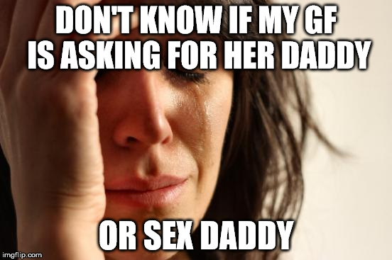 First World Problems Meme | DON'T KNOW IF MY GF IS ASKING FOR HER DADDY OR SEX DADDY | image tagged in memes,first world problems | made w/ Imgflip meme maker