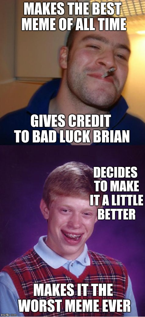 Good guy greg Vs bad luck brian | MAKES THE BEST MEME OF ALL TIME; GIVES CREDIT TO BAD LUCK BRIAN; DECIDES TO MAKE IT A LITTLE BETTER; MAKES IT THE WORST MEME EVER | image tagged in bad luck brian,good guy greg,funny memes | made w/ Imgflip meme maker