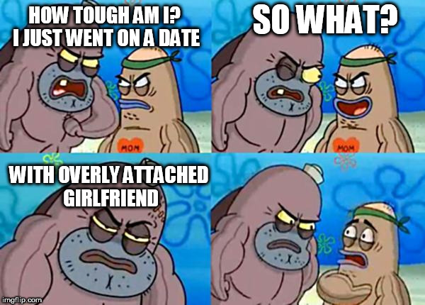 How tough are ya? |  SO WHAT? HOW TOUGH AM I? I JUST WENT ON A DATE; WITH OVERLY ATTACHED GIRLFRIEND | image tagged in how tough are ya | made w/ Imgflip meme maker