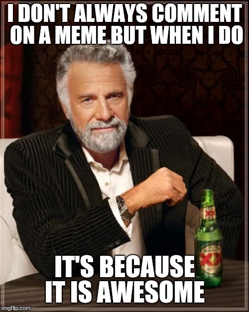 The Most Interesting Man In The World Meme | I DON'T ALWAYS COMMENT ON A MEME BUT WHEN I DO IT'S BECAUSE IT IS AWESOME | image tagged in memes,the most interesting man in the world | made w/ Imgflip meme maker