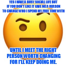 YES I HAVE A BUSY SOCIAL LIFE BUT IF YOU DON'T LIKE IT GIVE ME A REASON TO CHANGE WHO I SPEND MY FREE TIME WITH; UNTIL I MEET THE RIGHT PERSON WORTH CHANGING FOR I'LL KEEP DOING ME. | image tagged in skeptical annoyed emoji | made w/ Imgflip meme maker