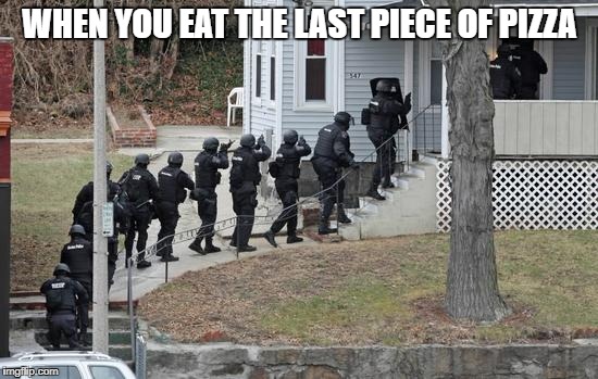 swat conga line | WHEN YOU EAT THE LAST PIECE OF PIZZA | image tagged in swat conga line | made w/ Imgflip meme maker