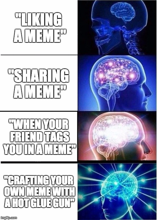 Expanding Brain | "LIKING A MEME"; "SHARING A MEME"; "WHEN YOUR FRIEND TAGS YOU IN A MEME"; "CRAFTING YOUR OWN MEME WITH A HOT GLUE GUN" | image tagged in memes,expanding brain | made w/ Imgflip meme maker