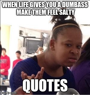 WHEN LIFE GIVES YOU A DUMBASS MAKE THEM FEEL SALTY; QUOTES | image tagged in dumb meme week | made w/ Imgflip meme maker