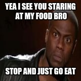 YEA I SEE YOU STARING AT MY FOOD BRO; STOP AND JUST GO EAT | image tagged in hungry | made w/ Imgflip meme maker