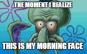 morning face | THE MOMENT I REALIZE; THIS IS MY MORNING FACE | image tagged in spongebob,bad morning | made w/ Imgflip meme maker