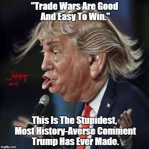 "Trade Wars Are Good And Easy To Win." This Is The Stupidest, Most History-Averse Comment Trump Has Ever Made. | made w/ Imgflip meme maker