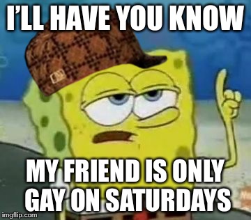 I'll Have You Know Spongebob Meme | I’LL HAVE YOU KNOW; MY FRIEND IS ONLY GAY ON SATURDAYS | image tagged in memes,ill have you know spongebob,scumbag | made w/ Imgflip meme maker