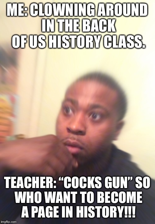 Lamar Things | ME: CLOWNING AROUND IN THE BACK OF US HISTORY CLASS. TEACHER: “COCKS GUN”
SO WHO WANT TO BECOME A PAGE IN HISTORY!!! | image tagged in angry teacher,gun control | made w/ Imgflip meme maker