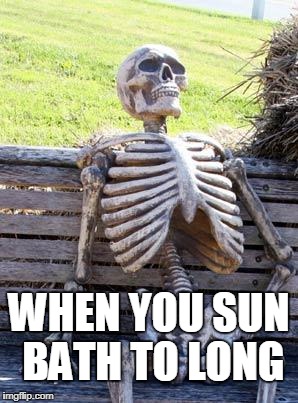 Waiting Skeleton Meme | WHEN YOU SUN BATH TO LONG | image tagged in memes,waiting skeleton | made w/ Imgflip meme maker