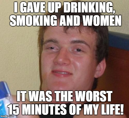 10 Guy Meme | I GAVE UP DRINKING, SMOKING AND WOMEN; IT WAS THE WORST 15 MINUTES OF MY LIFE! | image tagged in memes,10 guy | made w/ Imgflip meme maker