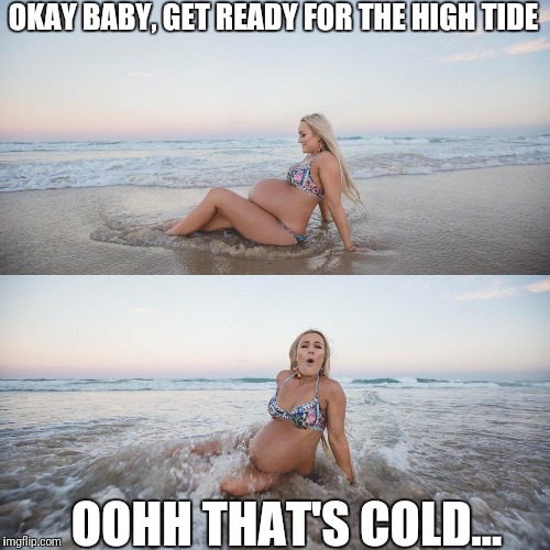 Here comes the high tide | OKAY BABY, GET READY FOR THE HIGH TIDE; OOHH THAT'S COLD... | image tagged in pregnant,ocean,waves,cold,water | made w/ Imgflip meme maker