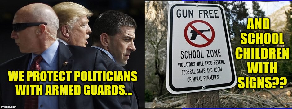 Maybe if we use a Bold Font? | AND   SCHOOL  CHILDREN  WITH  SIGNS?? WE PROTECT POLITICIANS WITH ARMED GUARDS... | image tagged in liberal logic,school shooting,2nd amendment,maga | made w/ Imgflip meme maker