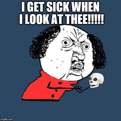 Y U No Shakespeare | I GET SICK WHEN I LOOK AT THEE!!!!! | image tagged in y u no shakespeare | made w/ Imgflip meme maker