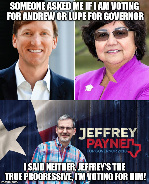 I'm voting for Jeffrey Payne! | SOMEONE ASKED ME IF I AM VOTING FOR ANDREW OR LUPE FOR GOVERNOR; I SAID NEITHER, JEFFREY'S THE TRUE PROGRESSIVE, I'M VOTING FOR HIM! | image tagged in governor,texas,jeffrey,progressive | made w/ Imgflip meme maker