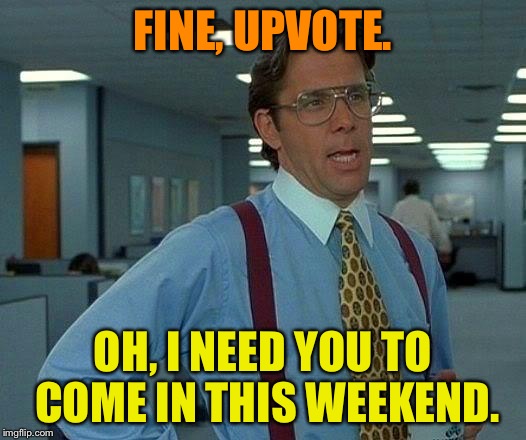 That Would Be Great Meme | FINE, UPVOTE. OH, I NEED YOU TO COME IN THIS WEEKEND. | image tagged in memes,that would be great | made w/ Imgflip meme maker