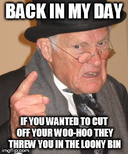 Back In My Day Meme | BACK IN MY DAY; IF YOU WANTED TO CUT OFF YOUR WOO-HOO THEY THREW YOU IN THE LOONY BIN | image tagged in memes,back in my day | made w/ Imgflip meme maker