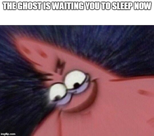 Savage Patrick Blur | THE GHOST IS WAITING YOU TO SLEEP NOW | image tagged in savage patrick blur | made w/ Imgflip meme maker