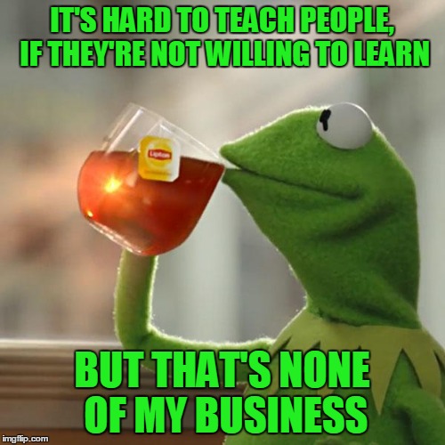 But That's None Of My Business Meme | IT'S HARD TO TEACH PEOPLE, IF THEY'RE NOT WILLING TO LEARN BUT THAT'S NONE OF MY BUSINESS | image tagged in memes,but thats none of my business,kermit the frog | made w/ Imgflip meme maker