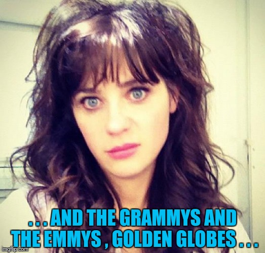 Zooey Deschanel | . . . AND THE GRAMMYS AND THE EMMYS , GOLDEN GLOBES . . . | image tagged in zooey deschanel | made w/ Imgflip meme maker