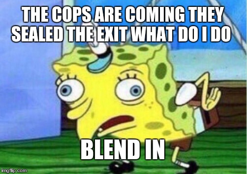 Mocking Spongebob | THE COPS ARE COMING THEY SEALED THE EXIT WHAT DO I DO; BLEND IN | image tagged in memes,mocking spongebob | made w/ Imgflip meme maker