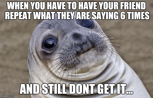 Awkward Moment Sealion Meme | WHEN YOU HAVE TO HAVE YOUR FRIEND REPEAT WHAT THEY ARE SAYING 6 TIMES; AND STILL DONT GET IT... | image tagged in memes,awkward moment sealion | made w/ Imgflip meme maker