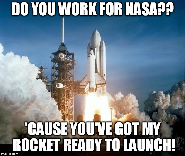 Rocket Launch | DO YOU WORK FOR NASA?? 'CAUSE YOU'VE GOT MY ROCKET READY TO LAUNCH! | image tagged in rocket launch | made w/ Imgflip meme maker