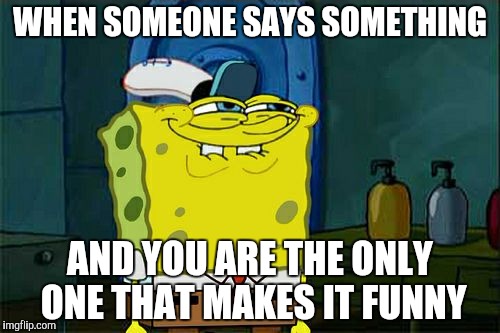 Don't You Squidward | WHEN SOMEONE SAYS SOMETHING; AND YOU ARE THE ONLY ONE THAT MAKES IT FUNNY | image tagged in memes,dont you squidward | made w/ Imgflip meme maker