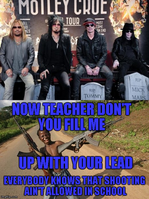 Motley Crue - Smokin' in the Boys Room (Alternate Lyrics) | NOW TEACHER DON'T YOU FILL ME; UP WITH YOUR LEAD; EVERYBODY KNOWS THAT SHOOTING AIN'T ALLOWED IN SCHOOL | image tagged in memes,funny,ak-47 kid,school | made w/ Imgflip meme maker