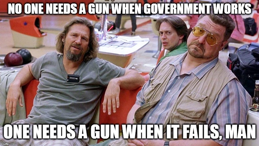 NO ONE NEEDS A GUN WHEN GOVERNMENT WORKS; ONE NEEDS A GUN WHEN IT FAILS, MAN | image tagged in big lebowski | made w/ Imgflip meme maker