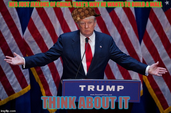 Why He Wants To Build A Wall | HES JUST JEALOUS OF CHINA, THAT'S WHY HE WANTS TO BUILD A WALL; THINK ABOUT IT | image tagged in donald trump,scumbag,think about it,china,wall,memes | made w/ Imgflip meme maker