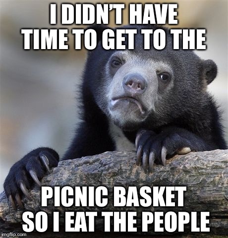 Confession Bear | I DIDN’T HAVE TIME TO GET TO THE; PICNIC BASKET SO I EAT THE PEOPLE | image tagged in memes,confession bear | made w/ Imgflip meme maker