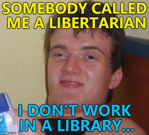 He brought them to book... :) | SOMEBODY CALLED ME A LIBERTARIAN; I DON'T WORK IN A LIBRARY... | image tagged in memes,10 guy,libertarian,library | made w/ Imgflip meme maker