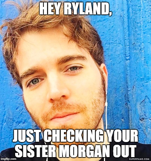 HEY RYLAND, JUST CHECKING YOUR SISTER MORGAN OUT | image tagged in shanedawson | made w/ Imgflip meme maker