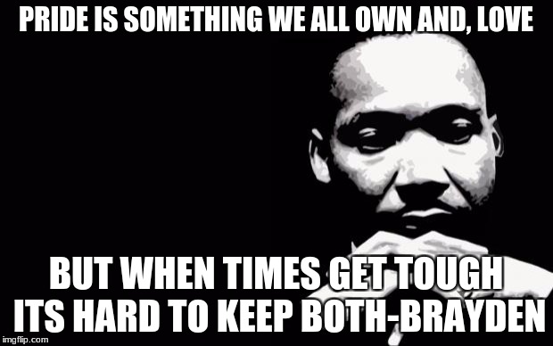 Martin Luther King Jr. | PRIDE IS SOMETHING WE ALL OWN AND, LOVE; BUT WHEN TIMES GET TOUGH ITS HARD TO KEEP BOTH-BRAYDEN | image tagged in martin luther king jr | made w/ Imgflip meme maker