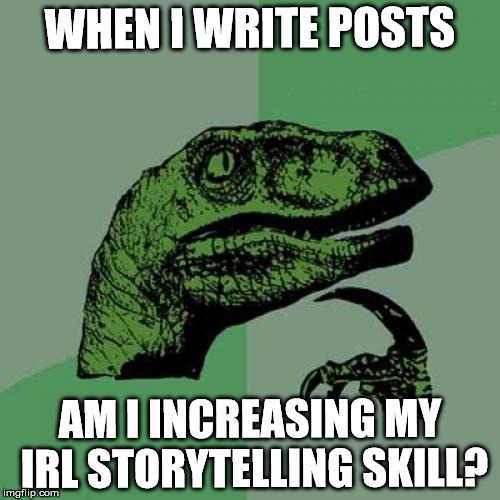 Philosoraptor Meme | WHEN I WRITE POSTS; AM I INCREASING MY IRL STORYTELLING SKILL? | image tagged in memes,philosoraptor | made w/ Imgflip meme maker
