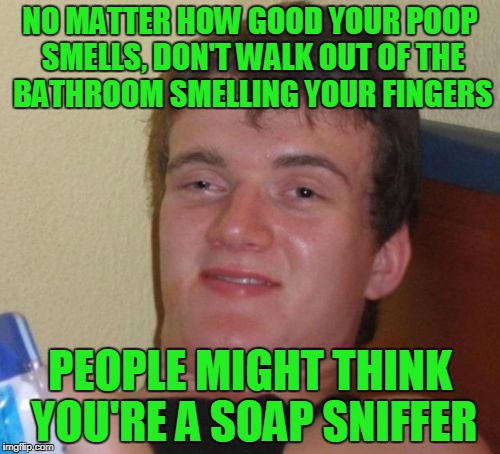 poopery  | NO MATTER HOW GOOD YOUR POOP SMELLS, DON'T WALK OUT OF THE BATHROOM SMELLING YOUR FINGERS; PEOPLE MIGHT THINK YOU'RE A SOAP SNIFFER | image tagged in memes,10 guy | made w/ Imgflip meme maker