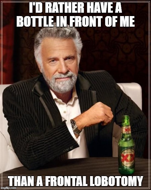 The Most Interesting Man In The World Meme | I'D RATHER HAVE A BOTTLE IN FRONT OF ME; THAN A FRONTAL LOBOTOMY | image tagged in memes,the most interesting man in the world | made w/ Imgflip meme maker