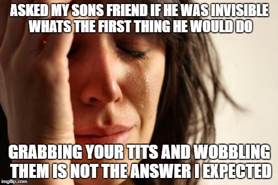 First World Problems | ASKED MY SONS FRIEND IF HE WAS INVISIBLE WHATS THE FIRST THING HE WOULD DO; GRABBING YOUR TITS AND WOBBLING THEM IS NOT THE ANSWER I EXPECTED | image tagged in memes,first world problems | made w/ Imgflip meme maker