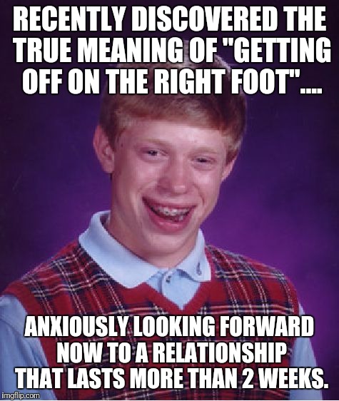 Where does he get off?.... | RECENTLY DISCOVERED THE TRUE MEANING OF "GETTING OFF ON THE RIGHT FOOT".... ANXIOUSLY LOOKING FORWARD NOW TO A RELATIONSHIP THAT LASTS MORE THAN 2 WEEKS. | image tagged in memes,bad luck brian,original meme | made w/ Imgflip meme maker