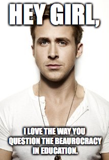 Ryan Gosling Meme | HEY GIRL, I LOVE THE WAY YOU QUESTION THE BEAUROCRACY IN EDUCATION. | image tagged in memes,ryan gosling | made w/ Imgflip meme maker